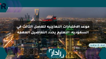 موعد الاختبارات النهائية للفصل الثالث في السعودية: التعليم يحدد التفاصيل المهمة